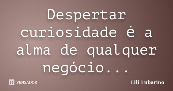 Despertar curiosidade ė a alma de qualquer negócio...... Frase de Lili Lubarino.