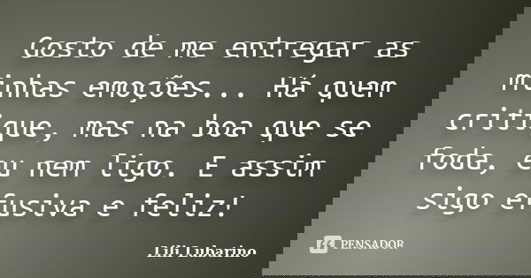 Gosto de me entregar as minhas emoções... Há quem critique, mas na boa que se foda, eu nem ligo. E assim sigo efusiva e feliz!... Frase de Lili Lubarino.
