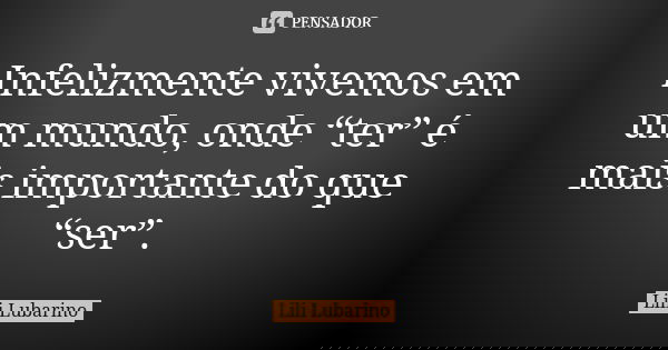 Infelizmente vivemos em um mundo, onde “ter” é mais importante do que “ser”.... Frase de Lili Lubarino.
