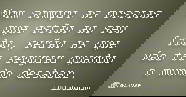 Nem sempre as pessoas que estão ao seu lado, serão as que vão te segurar quando o mundo desabar.... Frase de Lili Lubarino.