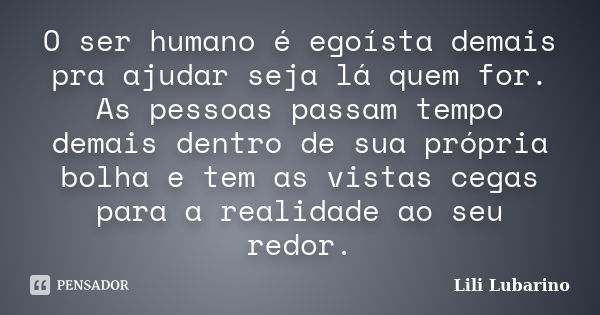 O ser humano é egoísta demais pra ajudar seja lá quem for. As pessoas passam tempo demais dentro de sua própria bolha e tem as vistas cegas para a realidade ao ... Frase de Lili Lubarino.