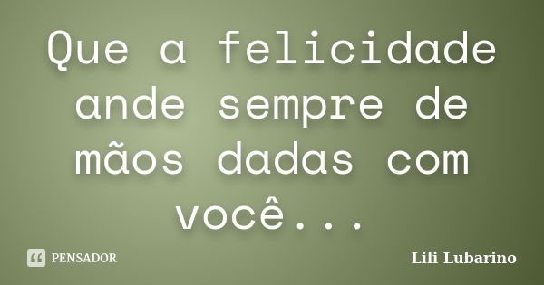 Que a felicidade ande sempre de mãos dadas com você...... Frase de Lili Lubarino.