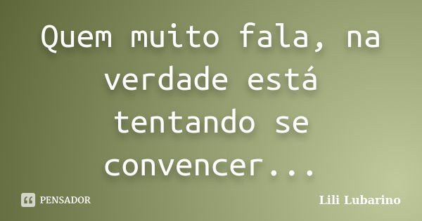 Quem muito fala, na verdade está tentando se convencer...... Frase de Lili Lubarino.