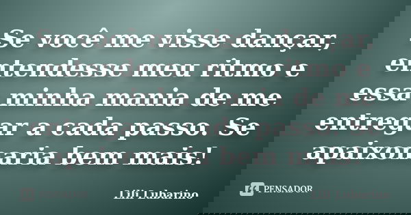 Se você me visse dançar, entendesse meu ritmo e essa minha mania de me entregar a cada passo. Se apaixonaria bem mais!... Frase de Lili Lubarino.