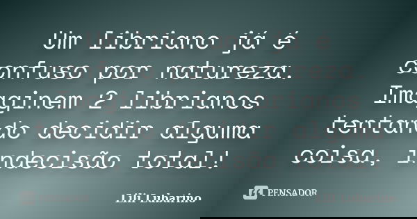 Um libriano já é confuso por natureza. Imaginem 2 librianos tentando decidir alguma coisa, indecisão total!... Frase de Lili Lubarino.