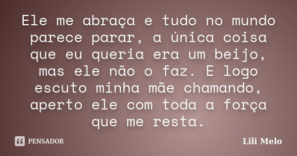 Ele me abraça e tudo no mundo parece parar, a única coisa que eu queria era um beijo, mas ele não o faz. E logo escuto minha mãe chamando, aperto ele com toda a... Frase de Lili Melo.