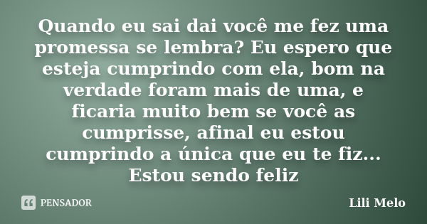 Quando eu sai dai você me fez uma promessa se lembra? Eu espero que esteja cumprindo com ela, bom na verdade foram mais de uma, e ficaria muito bem se você as c... Frase de Lili Melo.