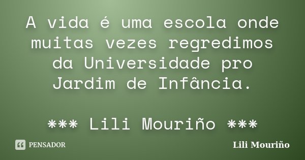 A vida é uma escola onde muitas vezes regredimos da Universidade pro Jardim de Infância. *** Lili Mouriño ***... Frase de Lili Mouriño.