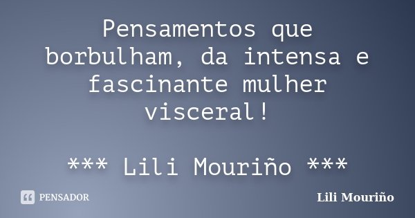 Pensamentos que borbulham, da intensa e fascinante mulher visceral! *** Lili Mouriño ***... Frase de Lili Mouriño.