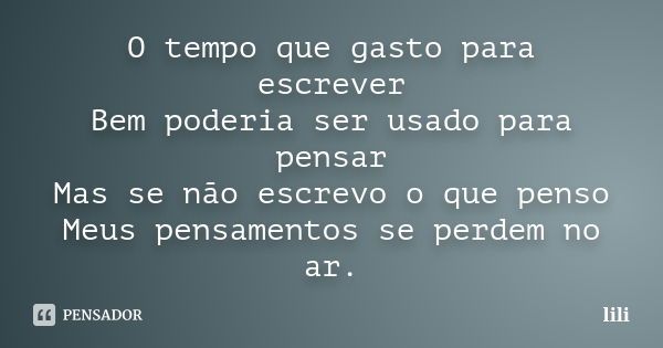 O tempo que gasto para escrever Bem poderia ser usado para pensar Mas se não escrevo o que penso Meus pensamentos se perdem no ar.... Frase de lili.