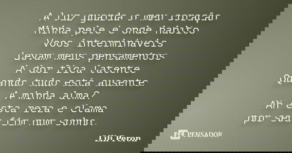 A luz guarda o meu coração Minha pele é onde habito Voos intermináveis Levam meus pensamentos A dor fica latente Quando tudo está ausente A minha alma? Ah esta ... Frase de Lili Peron.
