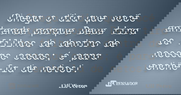 Chega o dia que você entende porque Deus tira os filhos de dentro de nossas casas; é para enchê-la de netos!... Frase de Lili Peron.