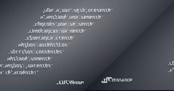 Que a paz seja presente A amizade uma semente Emoções que se sente Lembranças na mente Esperança crente Amigos autênticos Sorrisos contentes Amizade somente Com... Frase de Lili Peron.