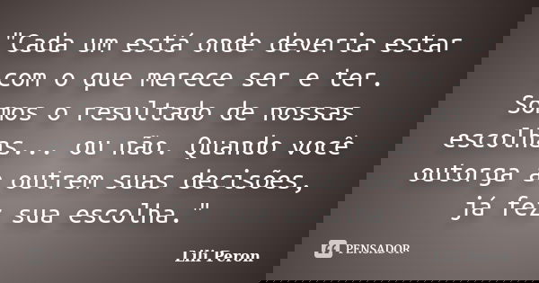 "Cada um está onde deveria estar com o que merece ser e ter. Somos o resultado de nossas escolhas... ou não. Quando você outorga a outrem suas decisões, já... Frase de Lili Peron.