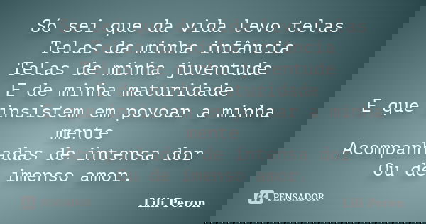 Só sei que da vida levo telas Telas da minha infância Telas de minha juventude E de minha maturidade E que insistem em povoar a minha mente Acompanhadas de inte... Frase de Lili Peron.