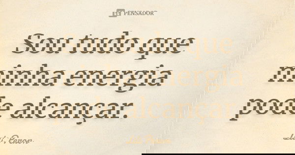 Sou tudo que minha energia pode alcançar.... Frase de Lili Peron.