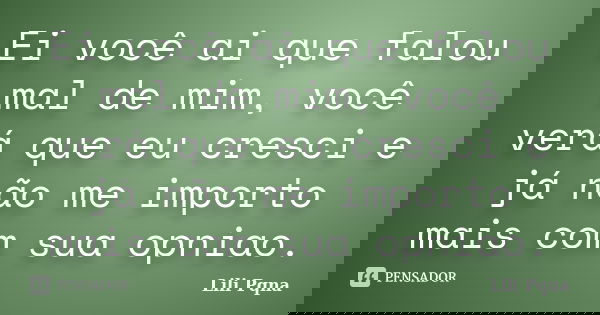 Ei você ai que falou mal de mim, você verá que eu cresci e já não me importo mais com sua opniao.... Frase de Lili Pqna.