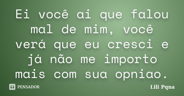 Ei você ai que falou mal de mim, você verá que eu cresci e já não me importo mais com sua opniao.... Frase de Lili Pqna.