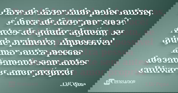 Pare de fazer tudo pelos outros, é hora de fazer por você! Antes de ajudar alguém, se ajude primeiro. Impossível amar outra pessoa decentemente sem antes cultiv... Frase de Lili Pqna.