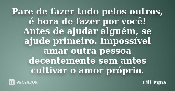 Pare de fazer tudo pelos outros, é hora de fazer por você! Antes de ajudar alguém, se ajude primeiro. Impossível amar outra pessoa decentemente sem antes cultiv... Frase de Lili Pqna.