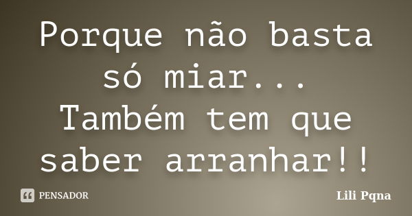 Porque não basta só miar... Também tem que saber arranhar!!... Frase de Lili Pqna.