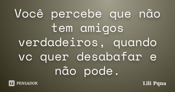 Você percebe que não tem amigos verdadeiros, quando vc quer desabafar e não pode.... Frase de Lili Pqna.