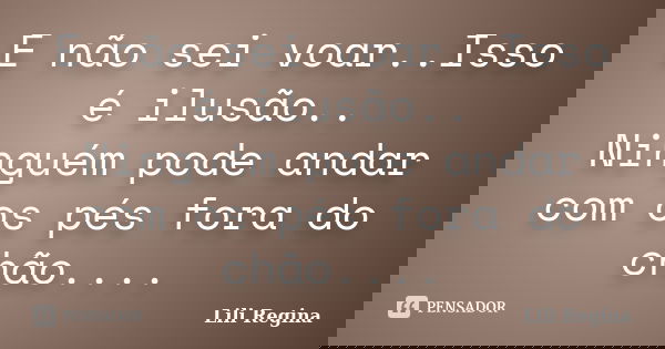 E não sei voar..Isso é ilusão.. Ninguém pode andar com os pés fora do chão....... Frase de Lili Regina.