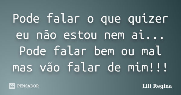 Pode falar o que quizer eu não estou nem ai... Pode falar bem ou mal mas vão falar de mim!!!... Frase de Lili Regina.