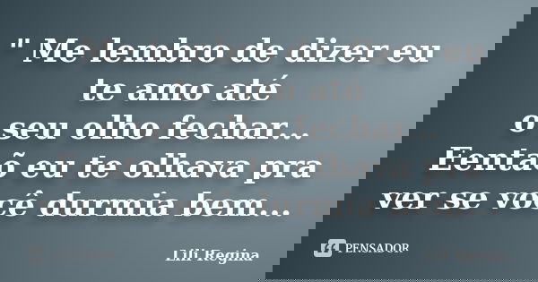 " Me lembro de dizer eu te amo até o seu olho fechar... Eentaõ eu te olhava pra ver se você durmia bem...... Frase de Lili Regina.