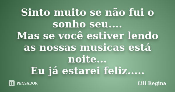 Sinto muito se não fui o sonho seu.... Mas se você estiver lendo as nossas musicas está noite... Eu já estarei feliz........ Frase de Lili Regina.