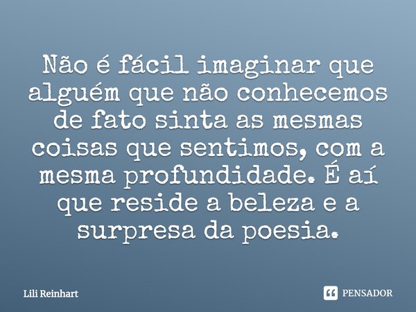 ⁠Não é fácil imaginar que alguém que não conhecemos de fato sinta as mesmas coisas que sentimos, com a mesma profundidade. É aí que reside a beleza e a surpresa... Frase de Lili Reinhart.