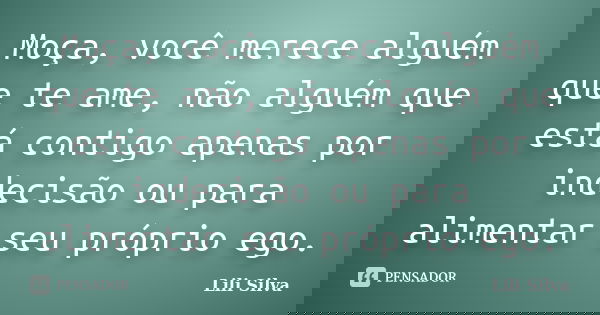 Moça, você merece alguém que te ame, não alguém que está contigo apenas por indecisão ou para alimentar seu próprio ego.... Frase de Lili Silva.