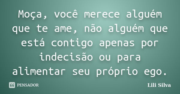 Moça, você merece alguém que te ame, não alguém que está contigo apenas por indecisão ou para alimentar seu próprio ego.... Frase de Lili Silva.