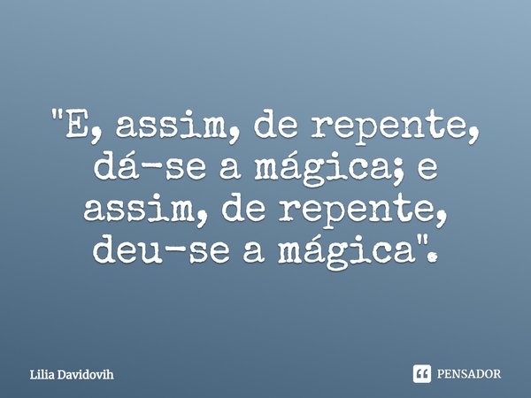 ⁠"E, assim, de repente, dá-se a mágica; e assim, de repente, deu-se a mágica".... Frase de Lilia Davidovih.