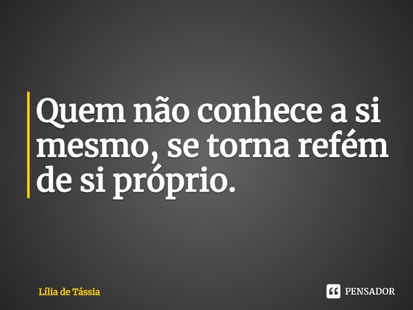 ⁠Quem não conhece a si mesmo, se torna refém de si próprio.... Frase de Lília de Tássia.