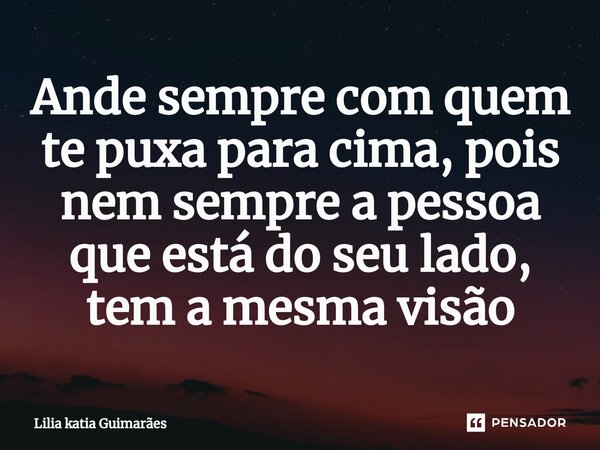 ⁠Ande sempre com quem te puxa para cima, pois nem sempre a pessoa que está do seu lado, tem a mesma visão... Frase de Lilia katia Guimarães.