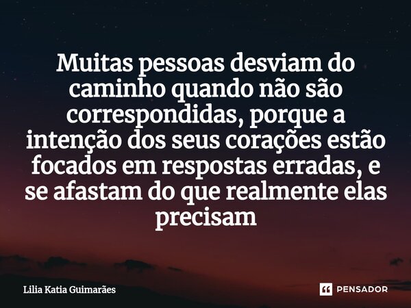 ⁠Muitas pessoas desviam do caminho quando não são correspondidas, porque a intenção dos seus corações estão focados em respostas erradas, e se afastam do que re... Frase de Lilia katia Guimarães.