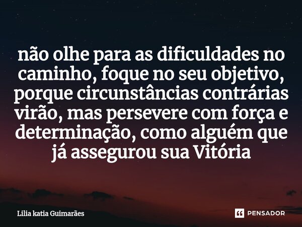 ⁠não olhe para as dificuldades no caminho, foque no seu objetivo, porque circunstâncias contrárias virão, mas persevere com força e determinação, como alguém qu... Frase de Lilia katia Guimarães.