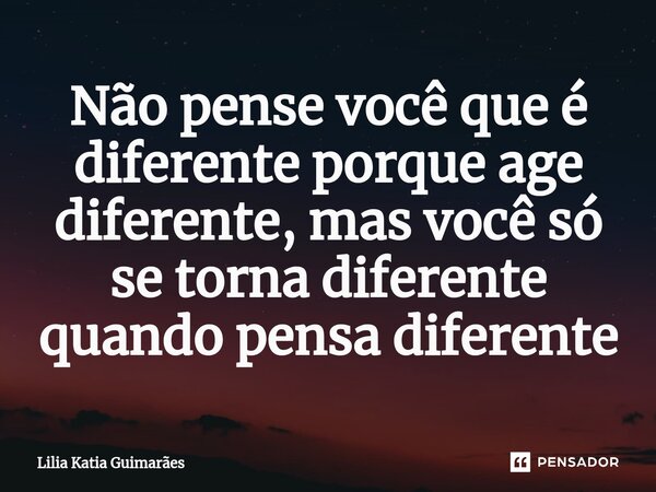 ⁠Não pense você que é diferente porque age diferente, mas você só se torna diferente quando pensa diferente... Frase de Lilia katia Guimarães.