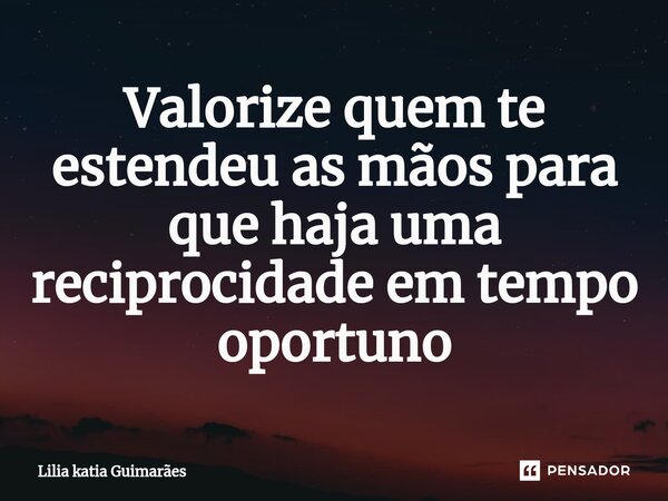 ⁠Valorize quem te estendeu as mãos para que haja uma reciprocidade em tempo oportuno... Frase de Lilia katia Guimarães.