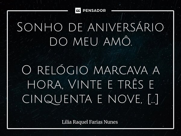 Sonho de aniversário do meu amô. O relógio marcava a hora, Vinte e três e cinquenta e nove, Meu coração sem demora, Num desassossego que se move, Contando os se... Frase de Lília Raquel Farias nunes.