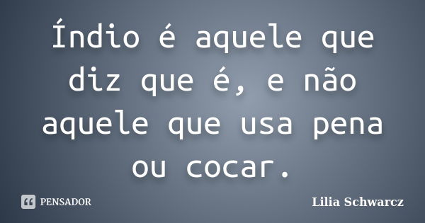 Índio é aquele que diz que é, e não aquele que usa pena ou cocar.... Frase de Lilia Schwarcz.