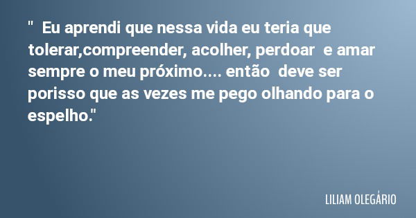 " Eu aprendi que nessa vida eu teria que tolerar,compreender, acolher, perdoar e amar sempre o meu próximo.... então deve ser porisso que as vezes me pego ... Frase de LILIAM OLEGÁRIO.