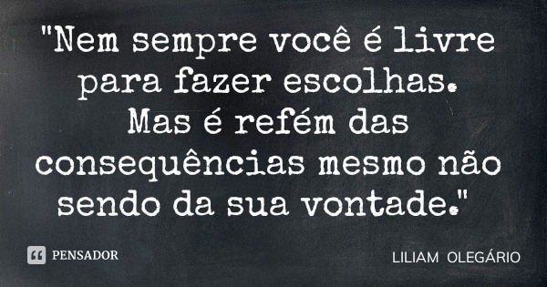 "Nem sempre você é livre para fazer escolhas. Mas é refém das consequências mesmo não sendo da sua vontade."... Frase de LILIAM OLEGÁRIO.