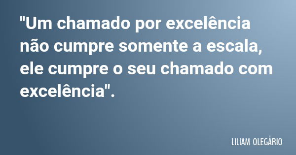 "Um chamado por excelência não cumpre somente a escala, ele cumpre o seu chamado com excelência".... Frase de LILIAM OLEGÁRIO.