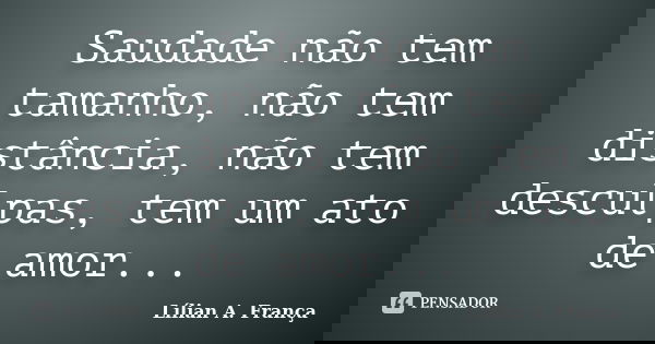 Saudade não tem tamanho, não tem distância, não tem desculpas, tem um ato de amor...... Frase de Lílian A. França.