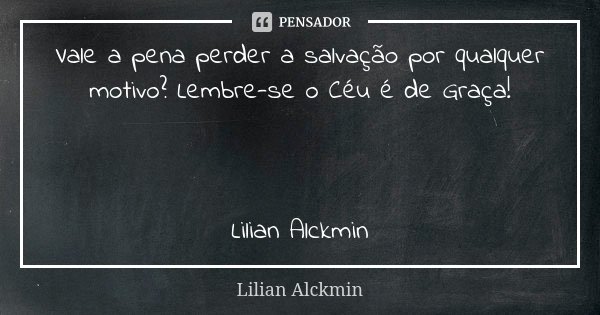 Vale a pena perder a salvação por qualquer motivo? Lembre-se o Céu é de Graça! Lilian Alckmin... Frase de Lilian Alckmin.