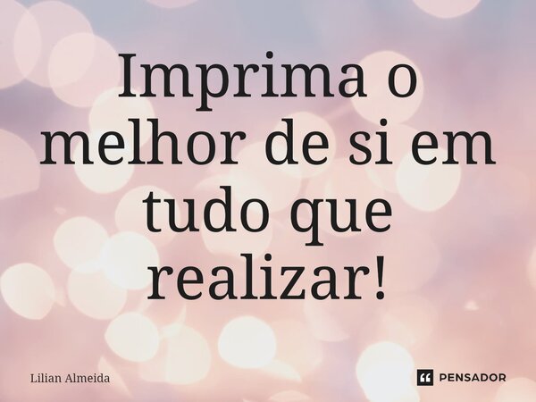 ⁠Imprima o melhor de si em tudo que realizar!... Frase de Lilian Almeida.