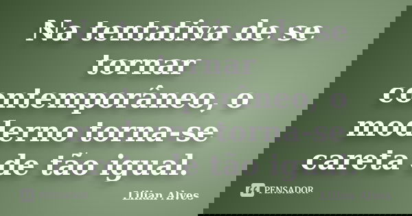 Na tentativa de se tornar contemporâneo, o moderno torna-se careta de tão igual.... Frase de Lilian Alves.