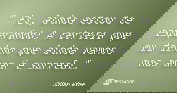 " Ei, ainda estou te esperando! A certeza que eu tenho que ainda vamos nos amar é surreal."... Frase de Lilian Alves.